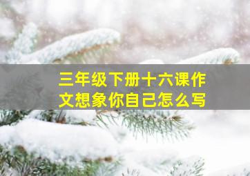 三年级下册十六课作文想象你自己怎么写