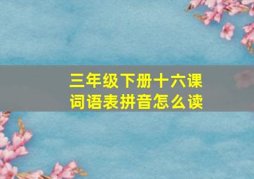 三年级下册十六课词语表拼音怎么读