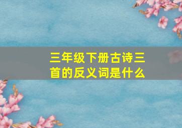 三年级下册古诗三首的反义词是什么