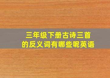 三年级下册古诗三首的反义词有哪些呢英语