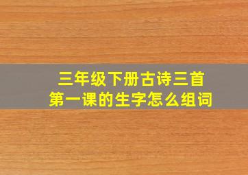 三年级下册古诗三首第一课的生字怎么组词