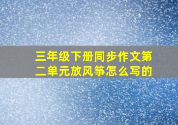 三年级下册同步作文第二单元放风筝怎么写的