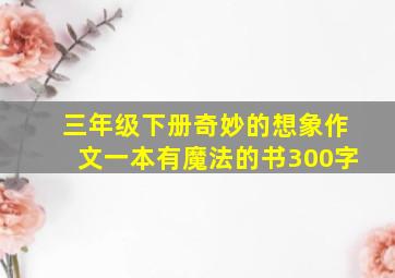 三年级下册奇妙的想象作文一本有魔法的书300字