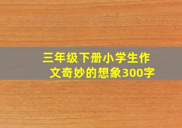 三年级下册小学生作文奇妙的想象300字