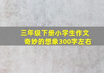 三年级下册小学生作文奇妙的想象300字左右