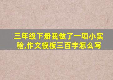 三年级下册我做了一项小实验,作文模板三百字怎么写