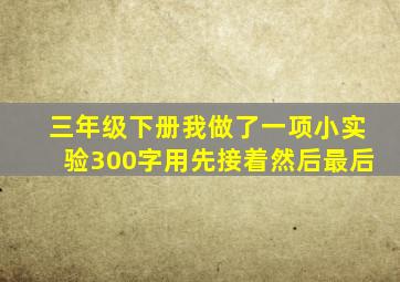 三年级下册我做了一项小实验300字用先接着然后最后