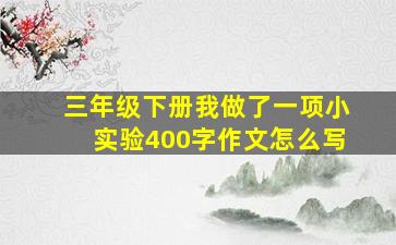 三年级下册我做了一项小实验400字作文怎么写