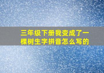 三年级下册我变成了一棵树生字拼音怎么写的