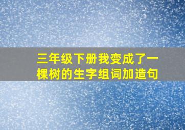 三年级下册我变成了一棵树的生字组词加造句