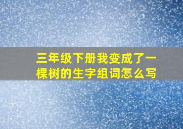 三年级下册我变成了一棵树的生字组词怎么写