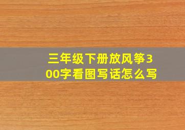 三年级下册放风筝300字看图写话怎么写