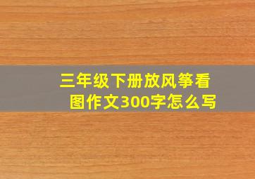 三年级下册放风筝看图作文300字怎么写