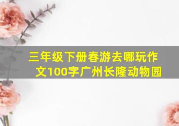 三年级下册春游去哪玩作文100字广州长隆动物园