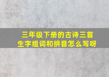 三年级下册的古诗三首生字组词和拼音怎么写呀