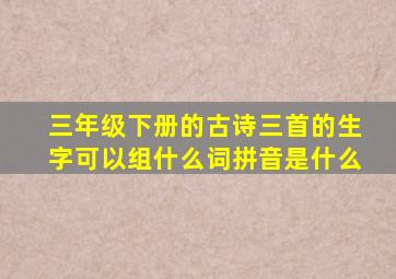 三年级下册的古诗三首的生字可以组什么词拼音是什么