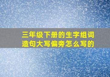 三年级下册的生字组词造句大写偏旁怎么写的