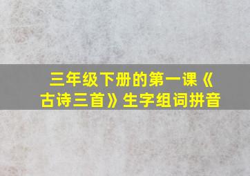 三年级下册的第一课《古诗三首》生字组词拼音