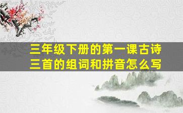 三年级下册的第一课古诗三首的组词和拼音怎么写