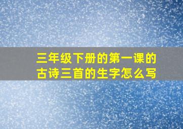 三年级下册的第一课的古诗三首的生字怎么写