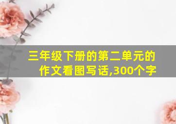 三年级下册的第二单元的作文看图写话,300个字