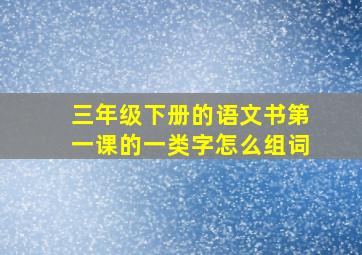 三年级下册的语文书第一课的一类字怎么组词