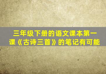 三年级下册的语文课本第一课《古诗三首》的笔记有可能