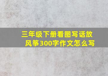 三年级下册看图写话放风筝300字作文怎么写