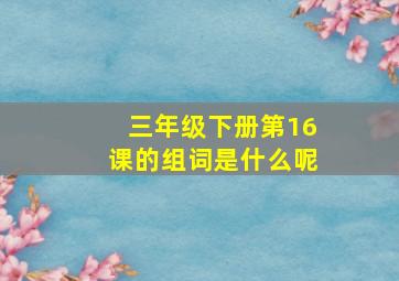 三年级下册第16课的组词是什么呢