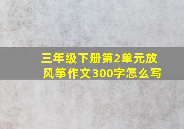 三年级下册第2单元放风筝作文300字怎么写