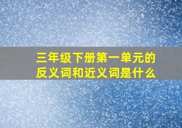 三年级下册第一单元的反义词和近义词是什么