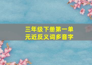 三年级下册第一单元近反义词多音字