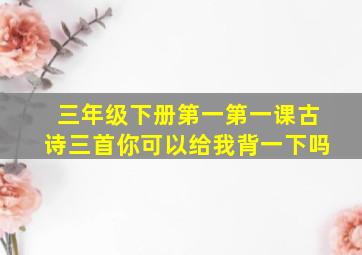 三年级下册第一第一课古诗三首你可以给我背一下吗