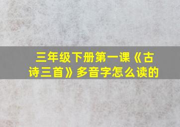 三年级下册第一课《古诗三首》多音字怎么读的