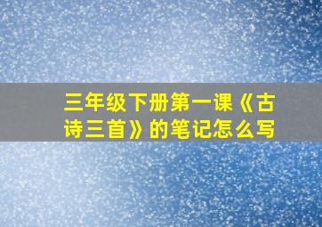 三年级下册第一课《古诗三首》的笔记怎么写