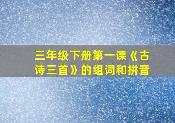 三年级下册第一课《古诗三首》的组词和拼音