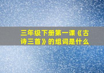 三年级下册第一课《古诗三首》的组词是什么