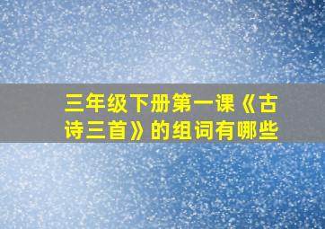 三年级下册第一课《古诗三首》的组词有哪些