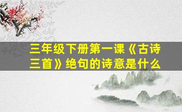 三年级下册第一课《古诗三首》绝句的诗意是什么