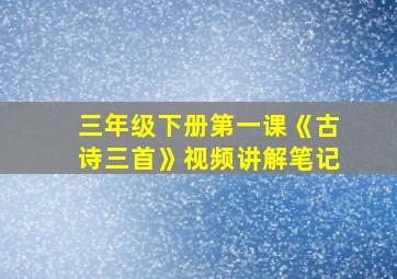 三年级下册第一课《古诗三首》视频讲解笔记