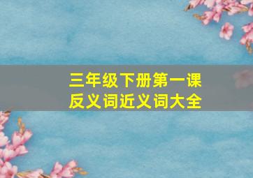 三年级下册第一课反义词近义词大全