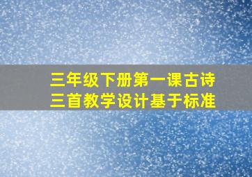 三年级下册第一课古诗三首教学设计基于标准