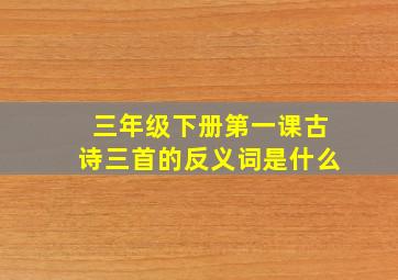 三年级下册第一课古诗三首的反义词是什么