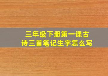 三年级下册第一课古诗三首笔记生字怎么写