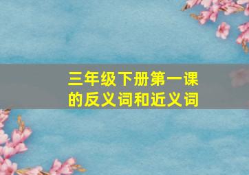 三年级下册第一课的反义词和近义词