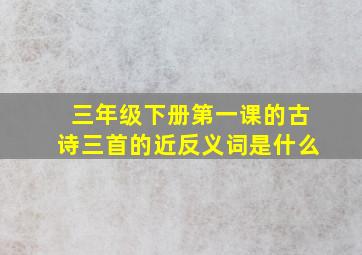 三年级下册第一课的古诗三首的近反义词是什么