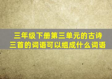 三年级下册第三单元的古诗三首的词语可以组成什么词语