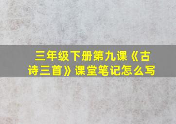 三年级下册第九课《古诗三首》课堂笔记怎么写