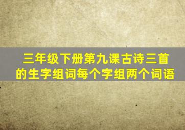 三年级下册第九课古诗三首的生字组词每个字组两个词语