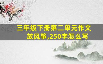 三年级下册第二单元作文放风筝,250字怎么写